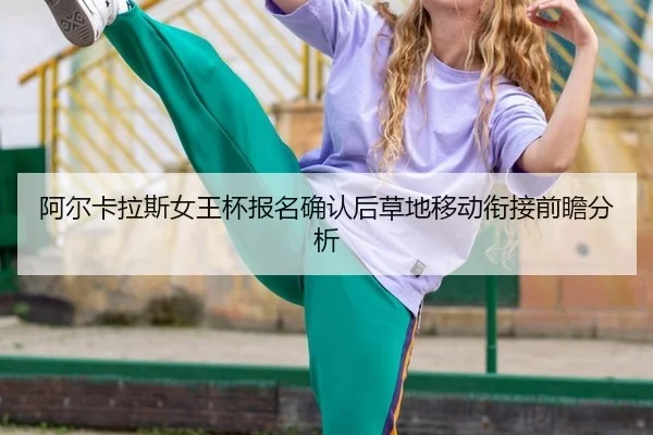 阿尔卡拉斯女王杯报名确认后草地移动衔接前瞻分析